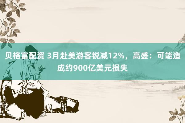贝格富配资 3月赴美游客锐减12%，高盛：可能造成约900亿美元损失