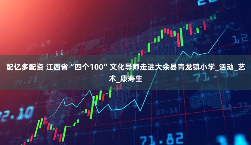 配亿多配资 江西省“四个100”文化导师走进大余县青龙镇小学_活动_艺术_康寿生