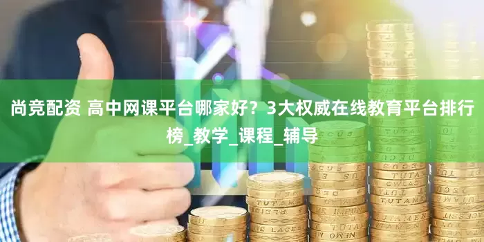 尚竞配资 高中网课平台哪家好？3大权威在线教育平台排行榜_教学_课程_辅导