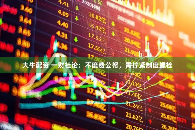 大牛配资 一财社论：不靡费公帑，需拧紧制度螺栓