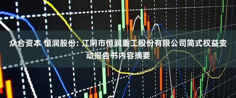众合资本 恒润股份: 江阴市恒润重工股份有限公司简式权益变动报告书内容摘要