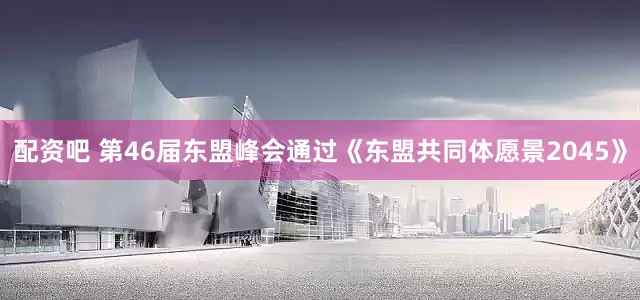 配资吧 第46届东盟峰会通过《东盟共同体愿景2045》