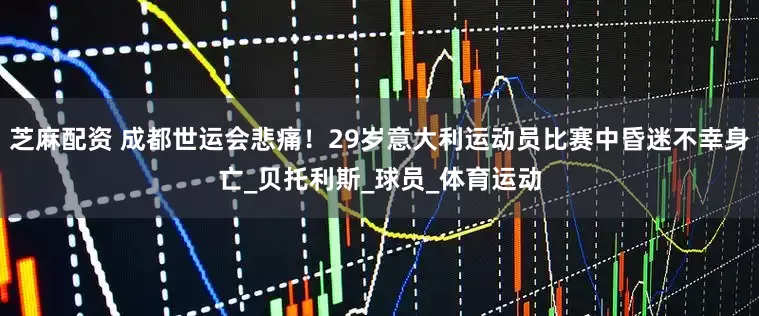 芝麻配资 成都世运会悲痛！29岁意大利运动员比赛中昏迷不幸身亡_贝托利斯_球员_体育运动