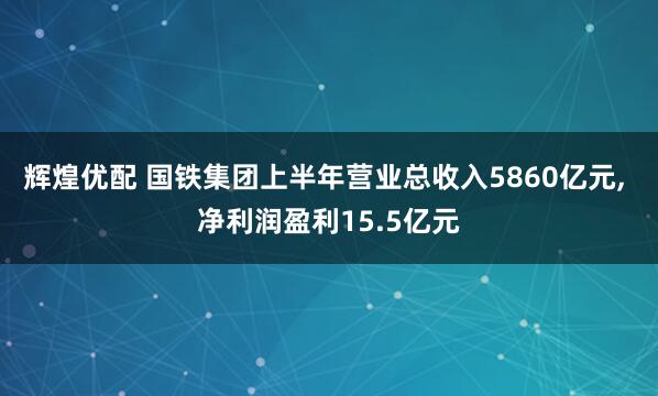 辉煌优配 国铁集团上半年营业总收入5860亿元, 净利润盈利15.5亿元