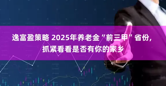 逸富盈策略 2025年养老金“前三甲”省份, 抓紧看看是否有你的家乡