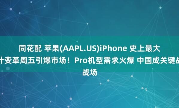 同花配 苹果(AAPL.US)iPhone 史上最大设计变革周五引爆市场！Pro机型需求火爆 中国成关键战场