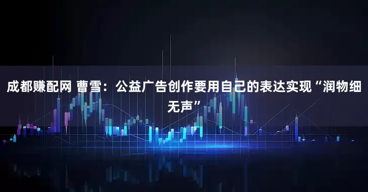 成都赚配网 曹雪：公益广告创作要用自己的表达实现“润物细无声”