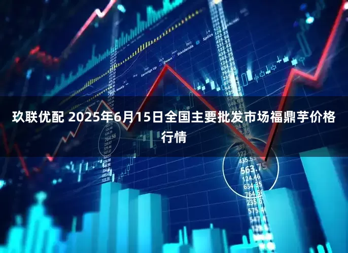 玖联优配 2025年6月15日全国主要批发市场福鼎芋价格行情