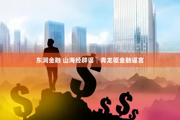 东润金融 山海经辟谣│青龙驱金融谣言