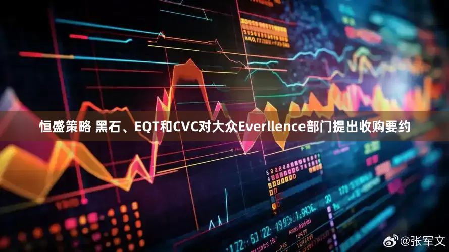 恒盛策略 黑石、EQT和CVC对大众Everllence部门提出收购要约