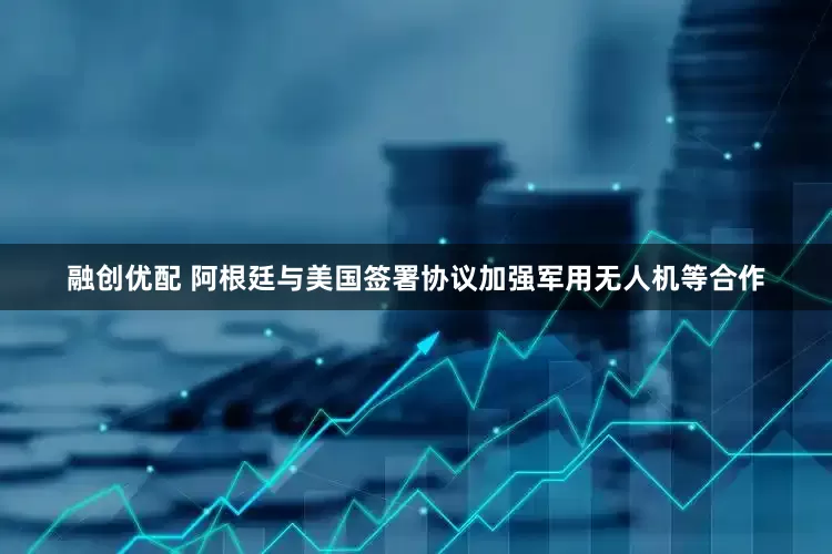 融创优配 阿根廷与美国签署协议加强军用无人机等合作