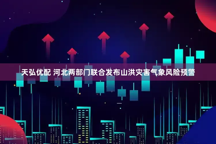 天弘优配 河北两部门联合发布山洪灾害气象风险预警