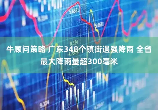 牛顾问策略 广东348个镇街遇强降雨 全省最大降雨量超300毫米